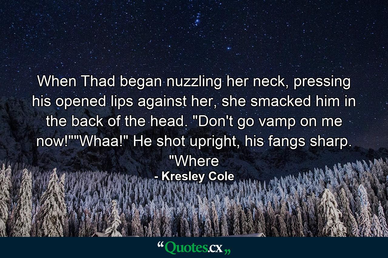 When Thad began nuzzling her neck, pressing his opened lips against her, she smacked him in the back of the head. 