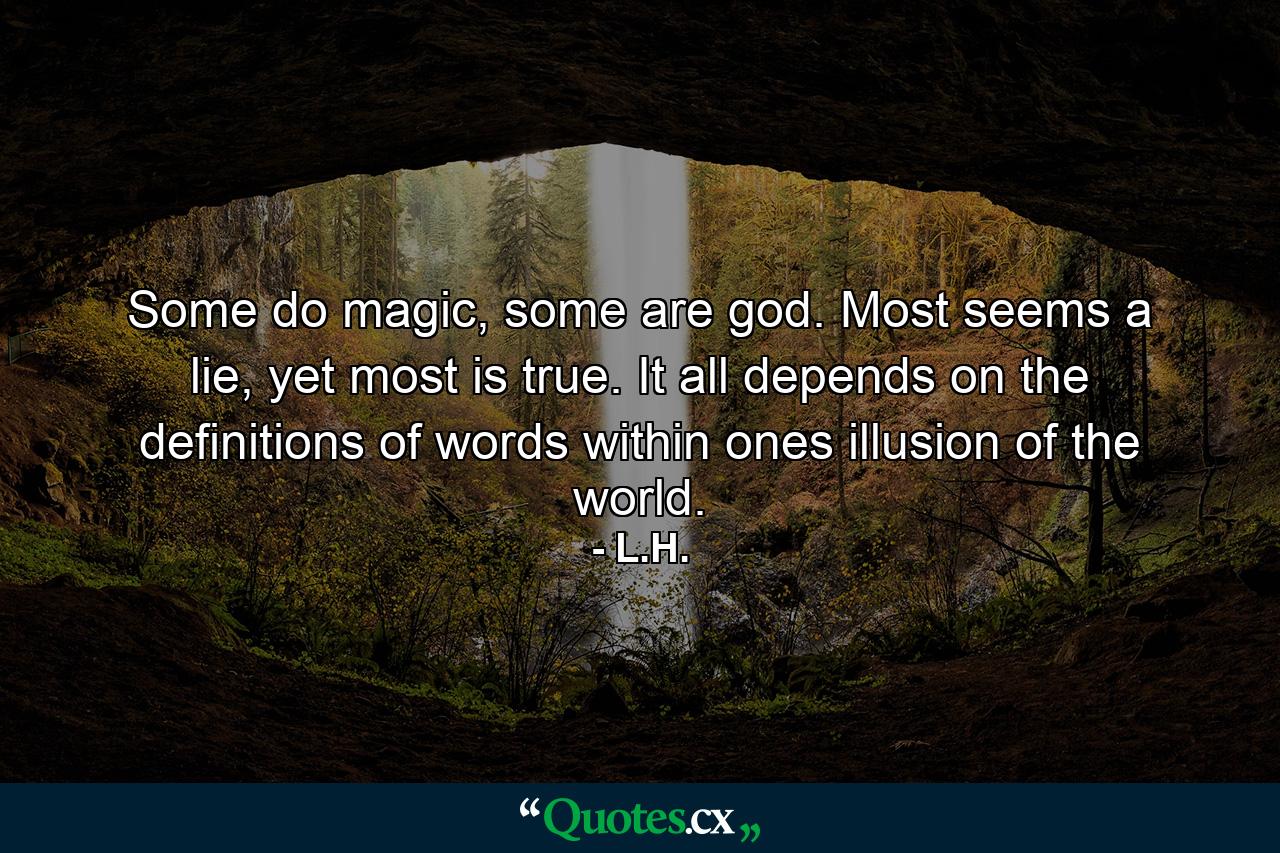 Some do magic, some are god. Most seems a lie, yet most is true. It all depends on the definitions of words within ones illusion of the world. - Quote by L.H.