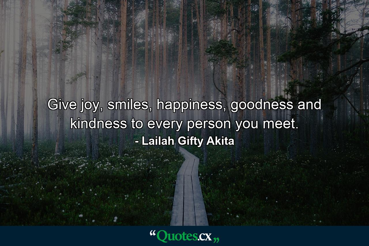 Give joy, smiles, happiness, goodness and kindness to every person you meet. - Quote by Lailah Gifty Akita