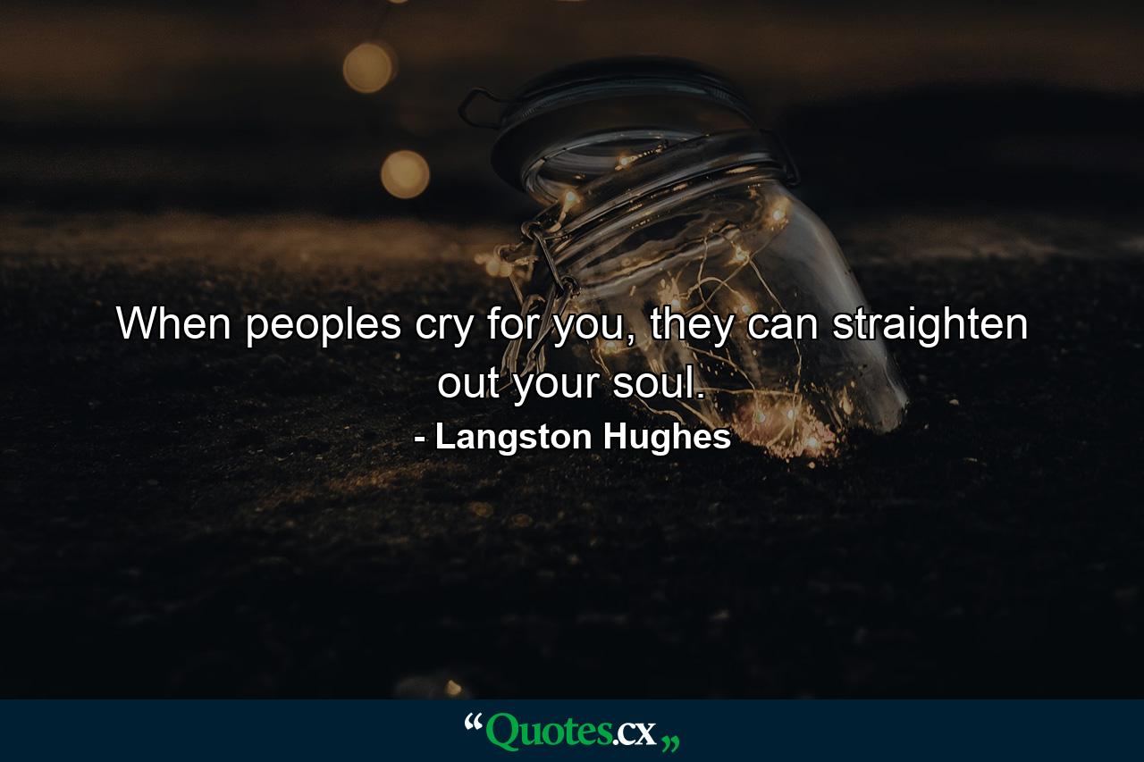 When peoples cry for you, they can straighten out your soul. - Quote by Langston Hughes