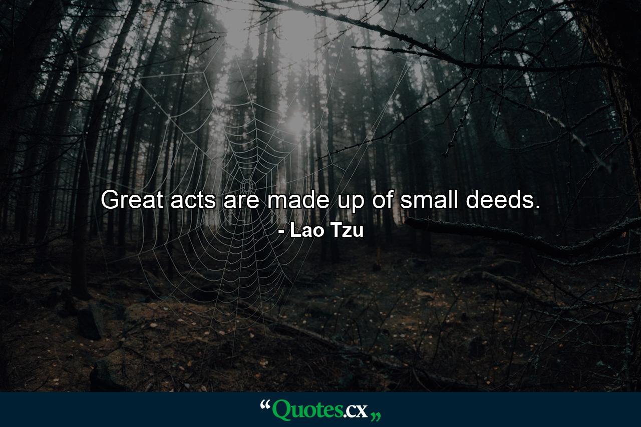 Great acts are made up of small deeds. - Quote by Lao Tzu