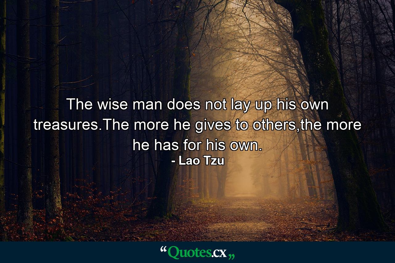 The wise man does not lay up his own treasures.The more he gives to others,the more he has for his own. - Quote by Lao Tzu