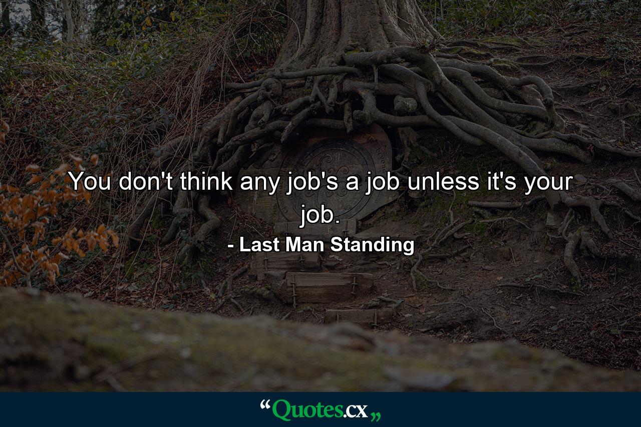 You don't think any job's a job unless it's your job. - Quote by Last Man Standing