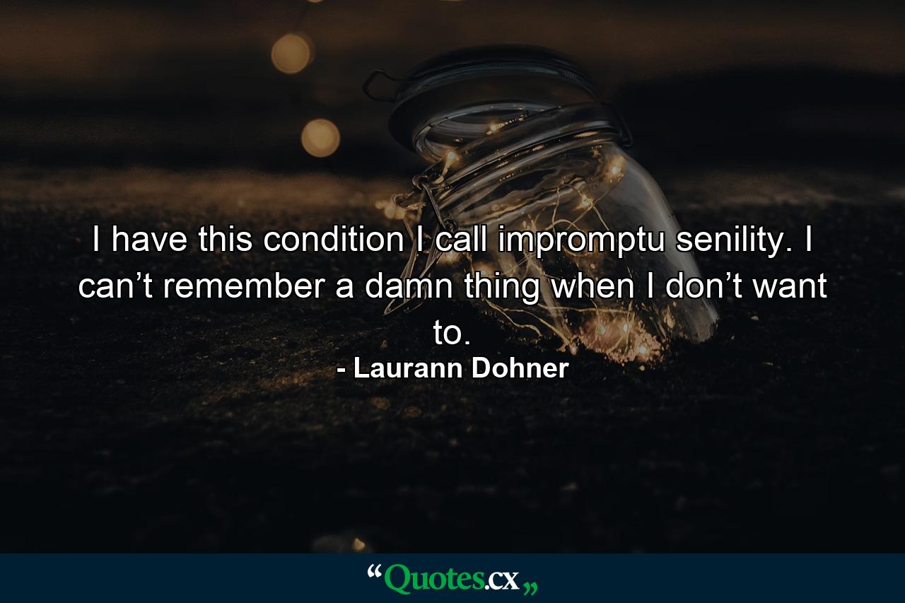 I have this condition I call impromptu senility. I can’t remember a damn thing when I don’t want to. - Quote by Laurann Dohner