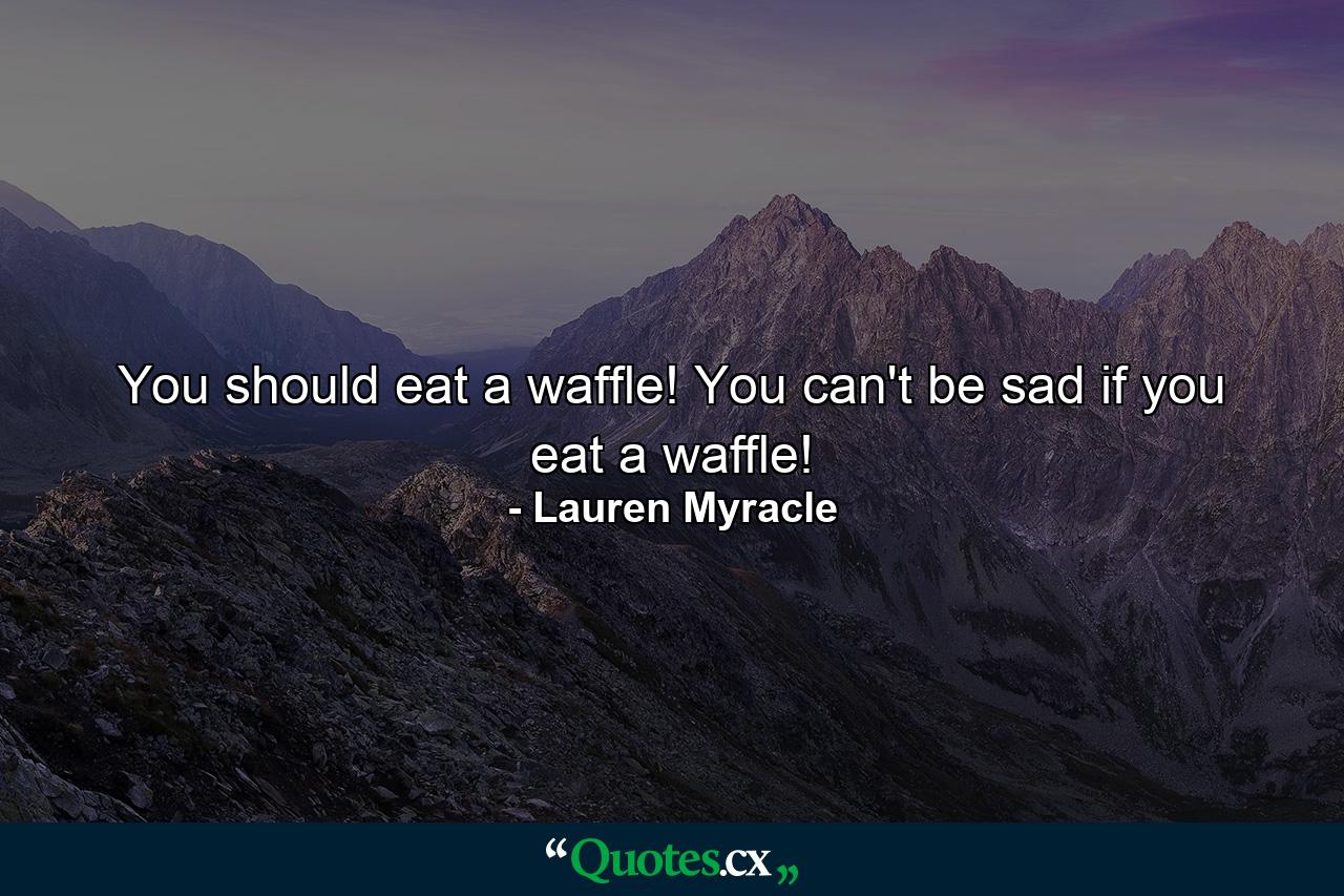 You should eat a waffle! You can't be sad if you eat a waffle! - Quote by Lauren Myracle