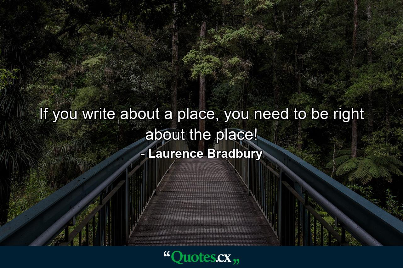 If you write about a place, you need to be right about the place! - Quote by Laurence Bradbury