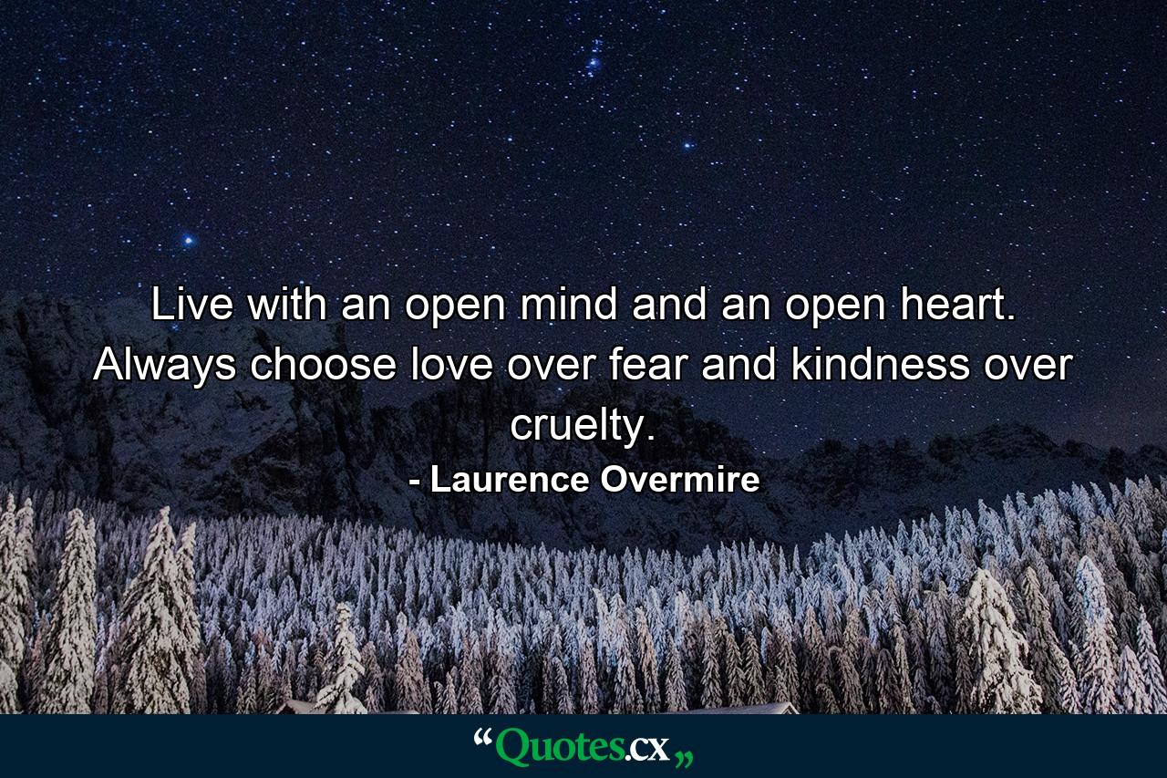 Live with an open mind and an open heart. Always choose love over fear and kindness over cruelty. - Quote by Laurence Overmire