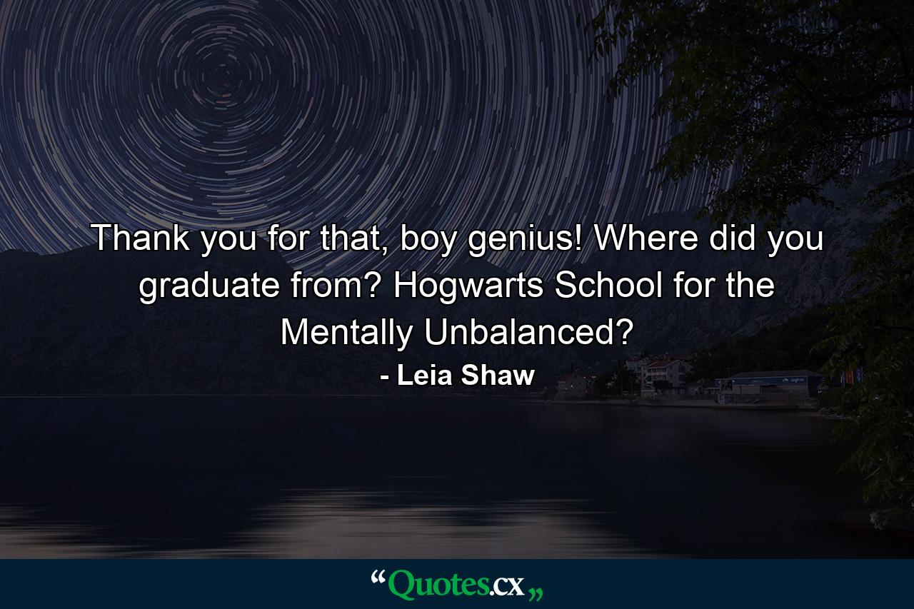 Thank you for that, boy genius! Where did you graduate from? Hogwarts School for the Mentally Unbalanced? - Quote by Leia Shaw