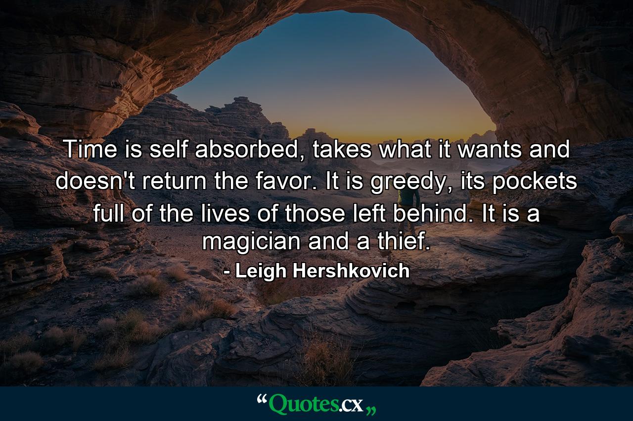 Time is self absorbed, takes what it wants and doesn't return the favor. It is greedy, its pockets full of the lives of those left behind. It is a magician and a thief. - Quote by Leigh Hershkovich