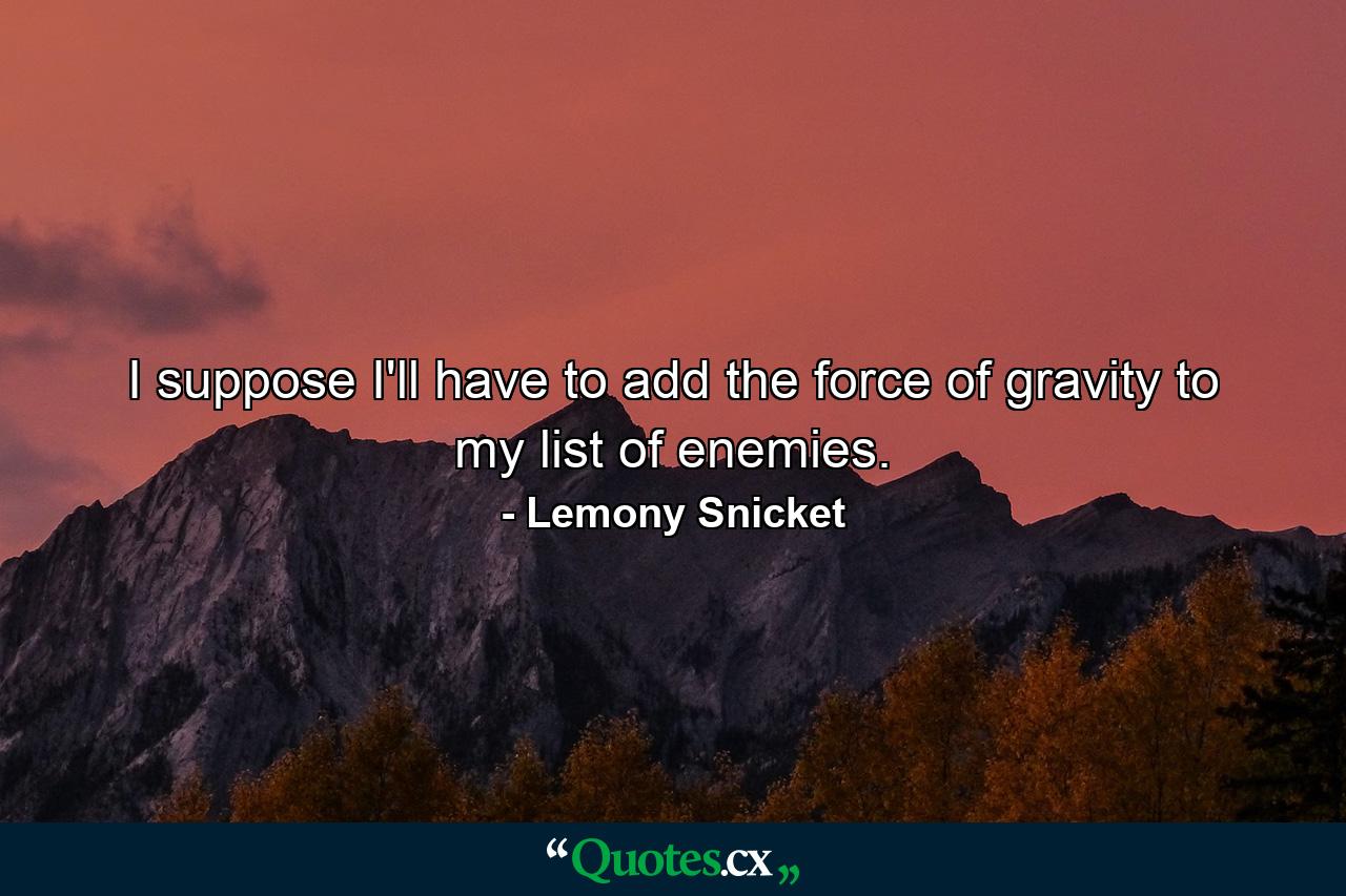 I suppose I'll have to add the force of gravity to my list of enemies. - Quote by Lemony Snicket