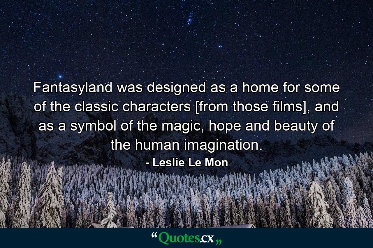 Fantasyland was designed as a home for some of the classic characters [from those films], and as a symbol of the magic, hope and beauty of the human imagination. - Quote by Leslie Le Mon