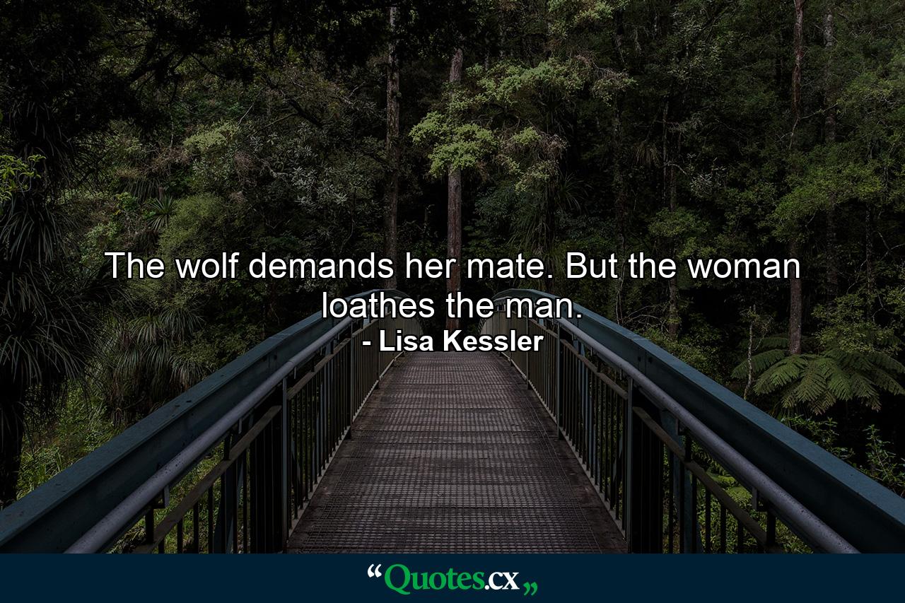 The wolf demands her mate. But the woman loathes the man. - Quote by Lisa Kessler