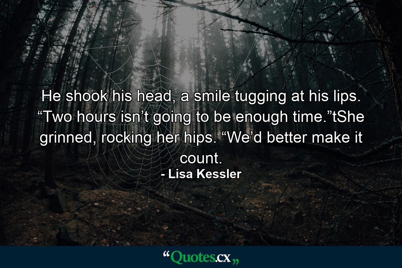 He shook his head, a smile tugging at his lips. “Two hours isn’t going to be enough time.”tShe grinned, rocking her hips. “We’d better make it count. - Quote by Lisa Kessler