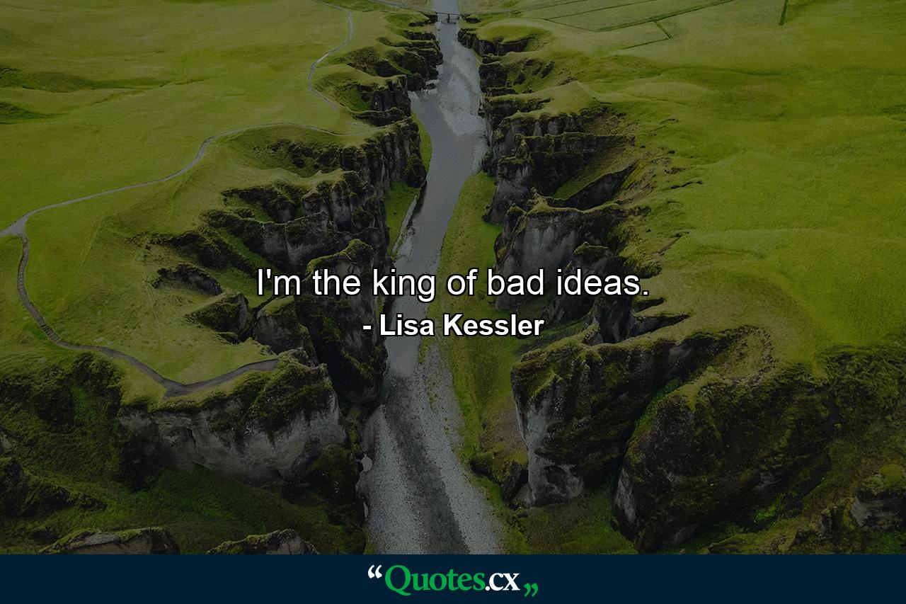 I'm the king of bad ideas. - Quote by Lisa Kessler