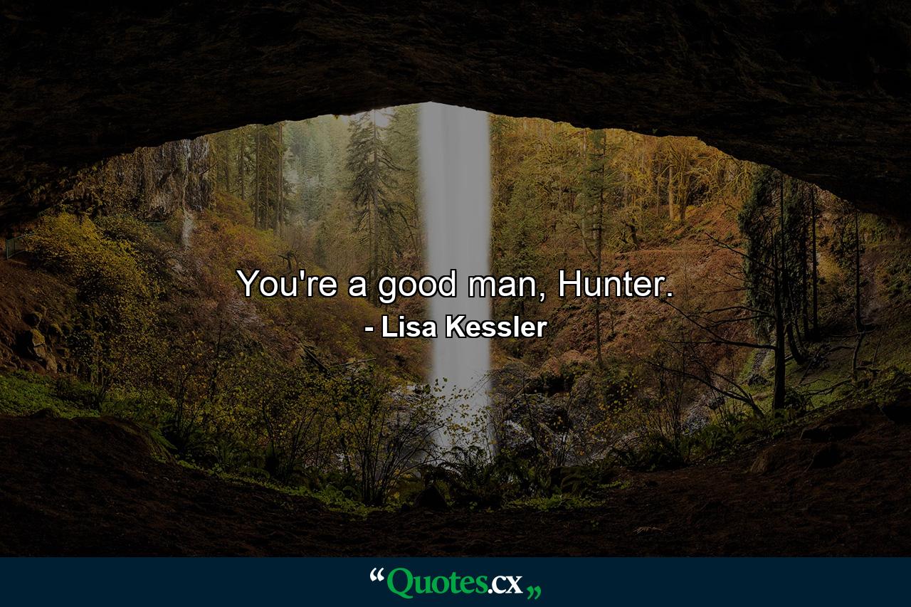 You're a good man, Hunter. - Quote by Lisa Kessler