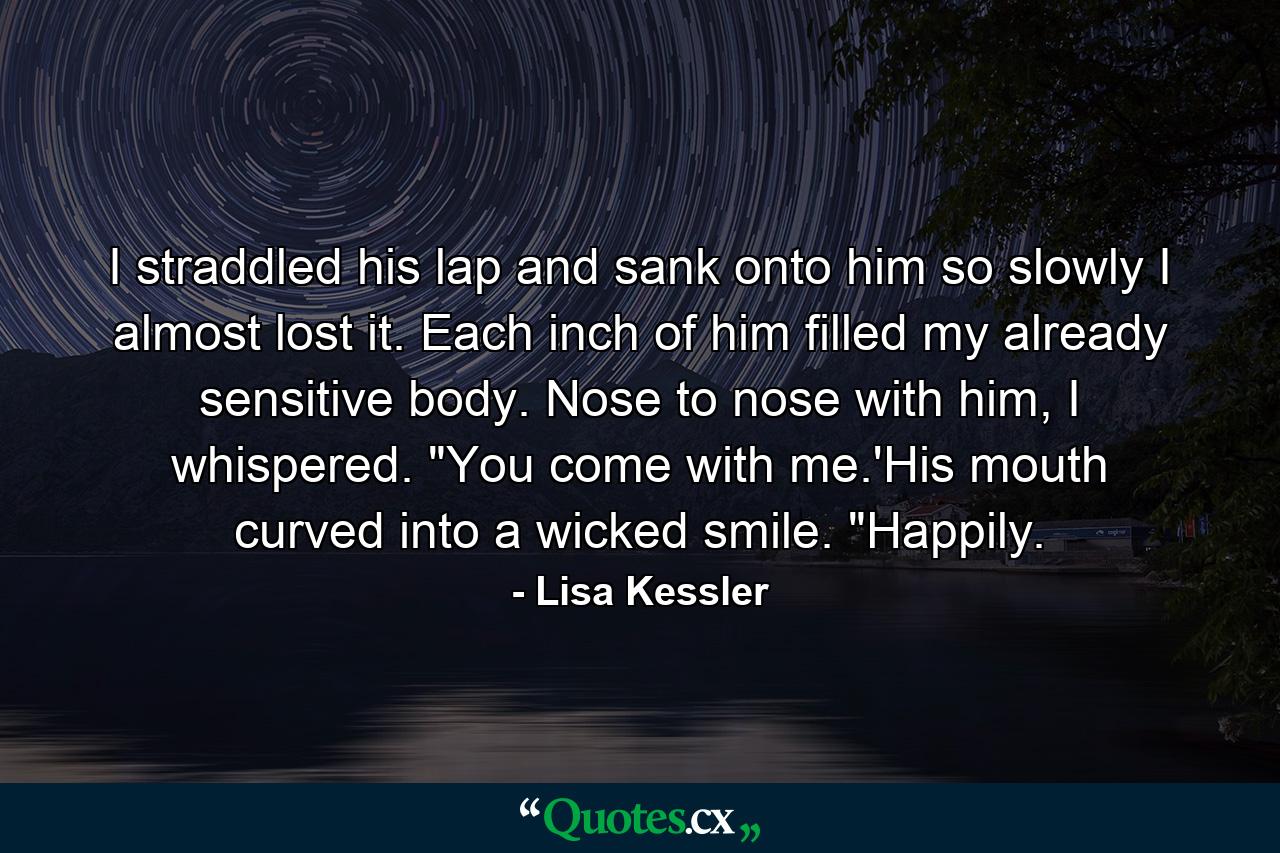 I straddled his lap and sank onto him so slowly I almost lost it. Each inch of him filled my already sensitive body. Nose to nose with him, I whispered. 