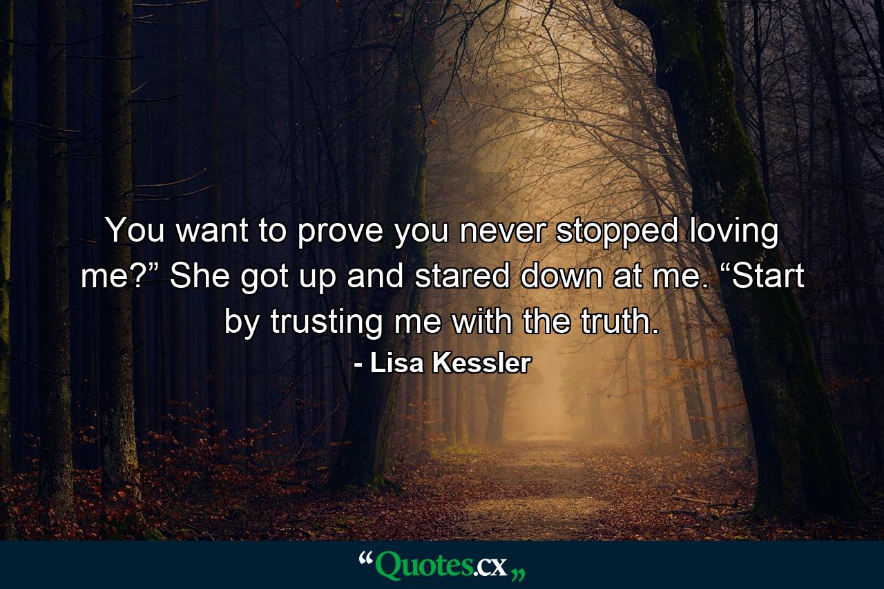 You want to prove you never stopped loving me?” She got up and stared down at me. “Start by trusting me with the truth. - Quote by Lisa Kessler