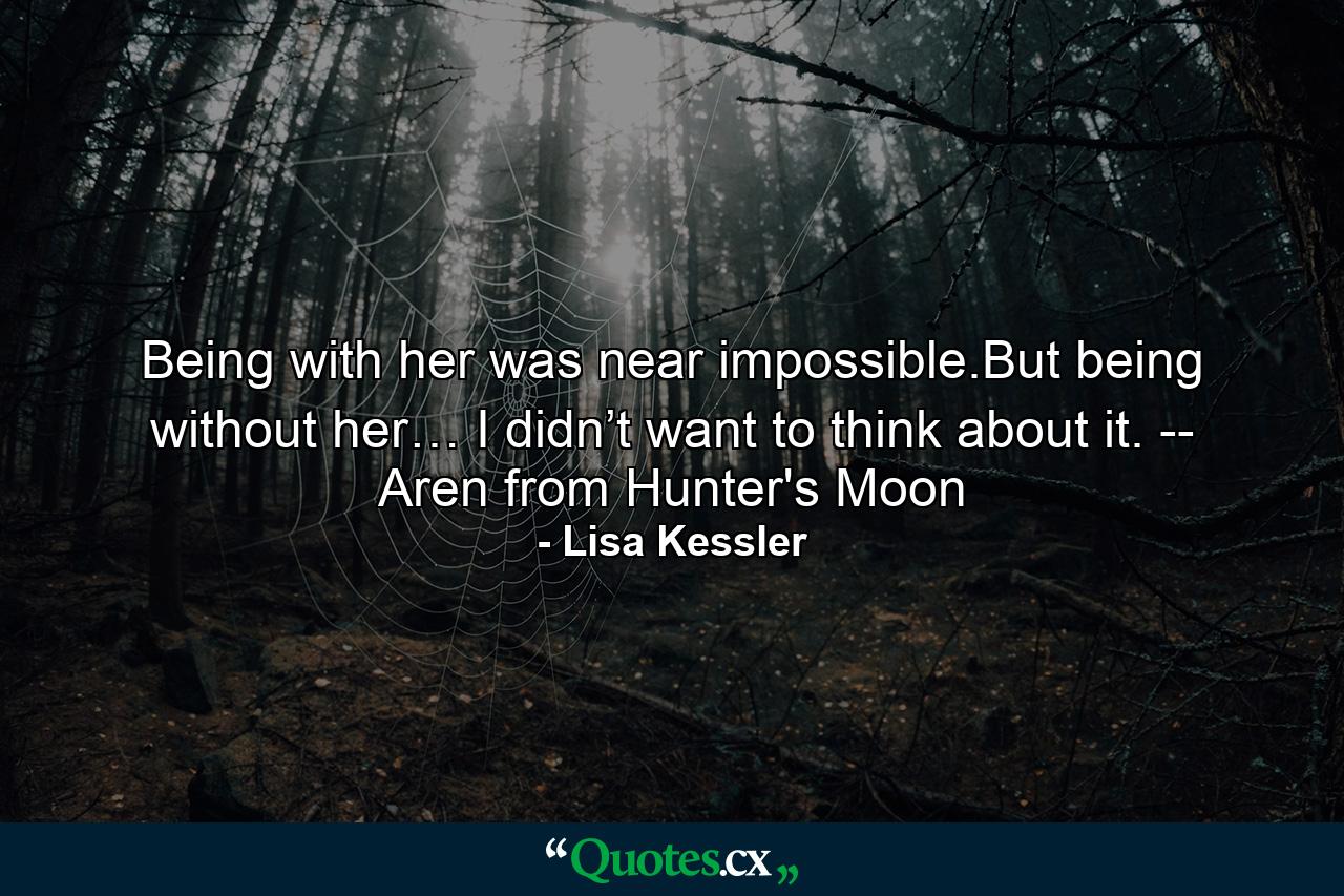 Being with her was near impossible.But being without her… I didn’t want to think about it. -- Aren from Hunter's Moon - Quote by Lisa Kessler