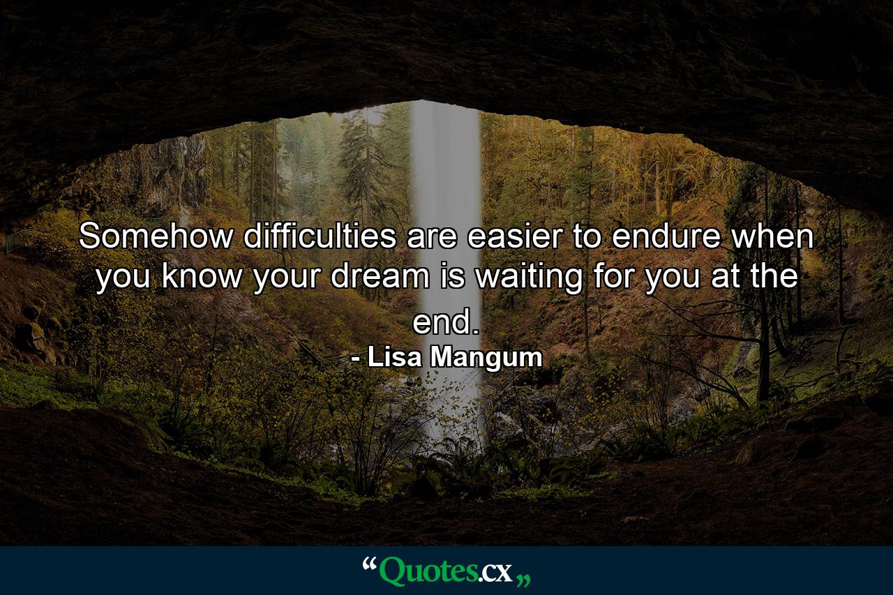 Somehow difficulties are easier to endure when you know your dream is waiting for you at the end. - Quote by Lisa Mangum