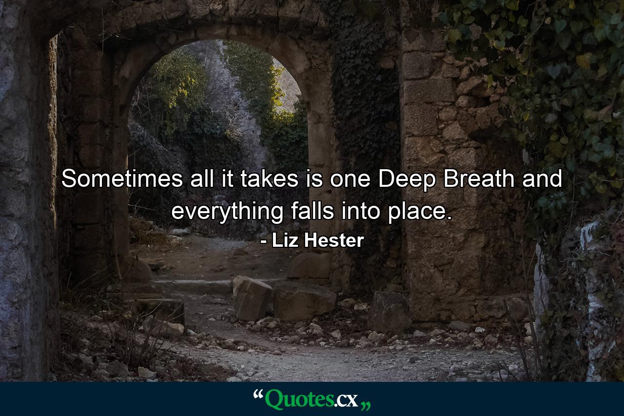 Sometimes all it takes is one Deep Breath and everything falls into place. - Quote by Liz Hester