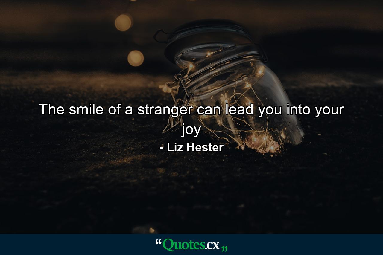 The smile of a stranger can lead you into your joy - Quote by Liz Hester