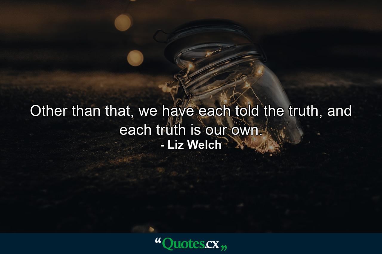 Other than that, we have each told the truth, and each truth is our own. - Quote by Liz Welch