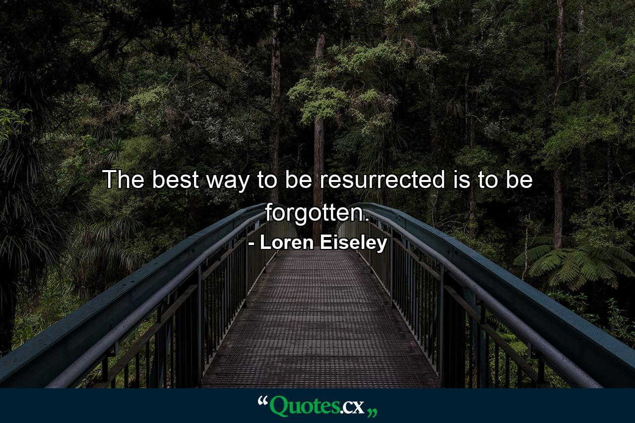 The best way to be resurrected is to be forgotten. - Quote by Loren Eiseley