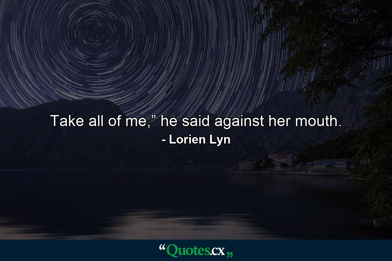 Take all of me,” he said against her mouth. - Quote by Lorien Lyn