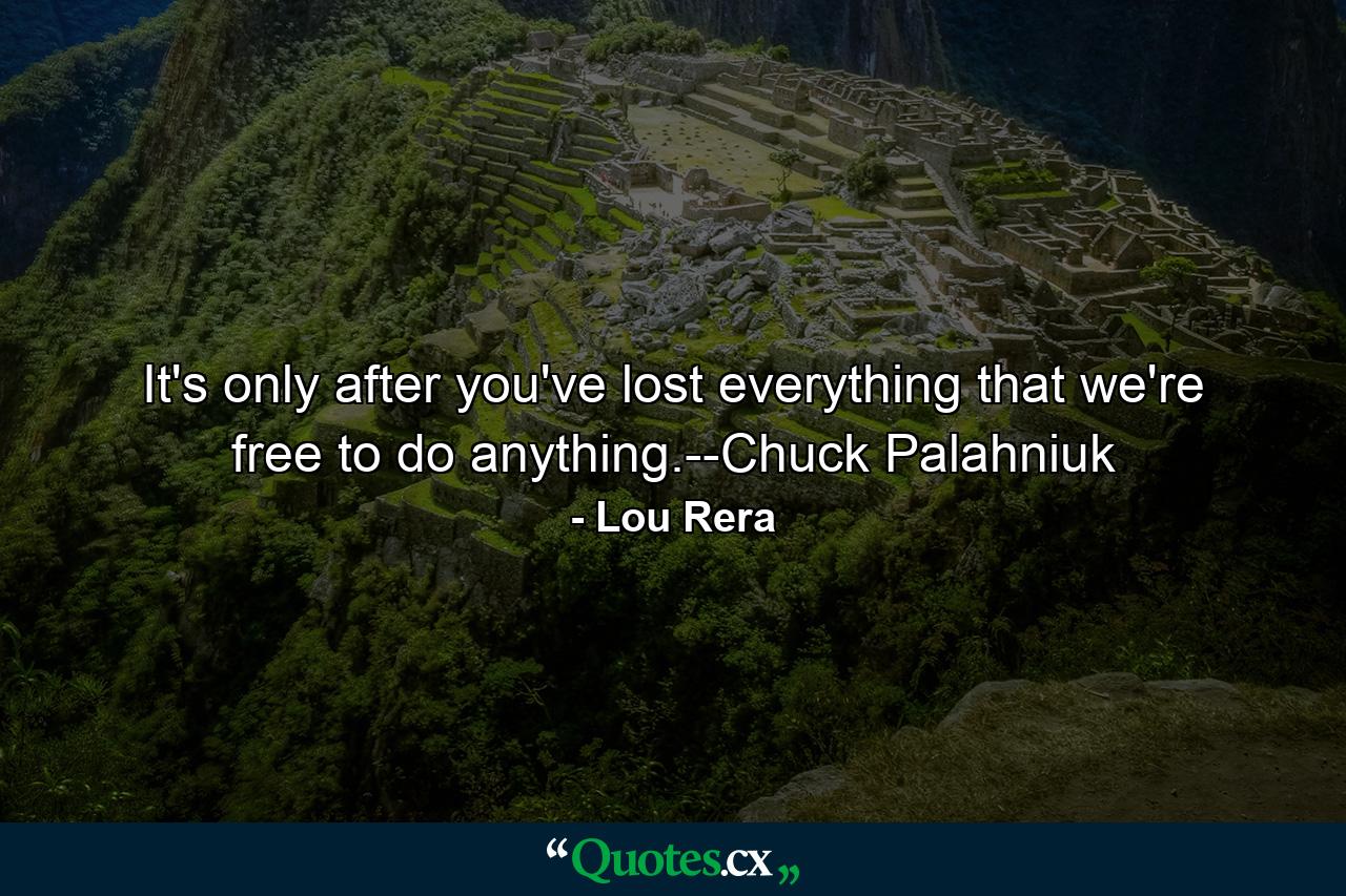 It's only after you've lost everything that we're free to do anything.--Chuck Palahniuk - Quote by Lou Rera