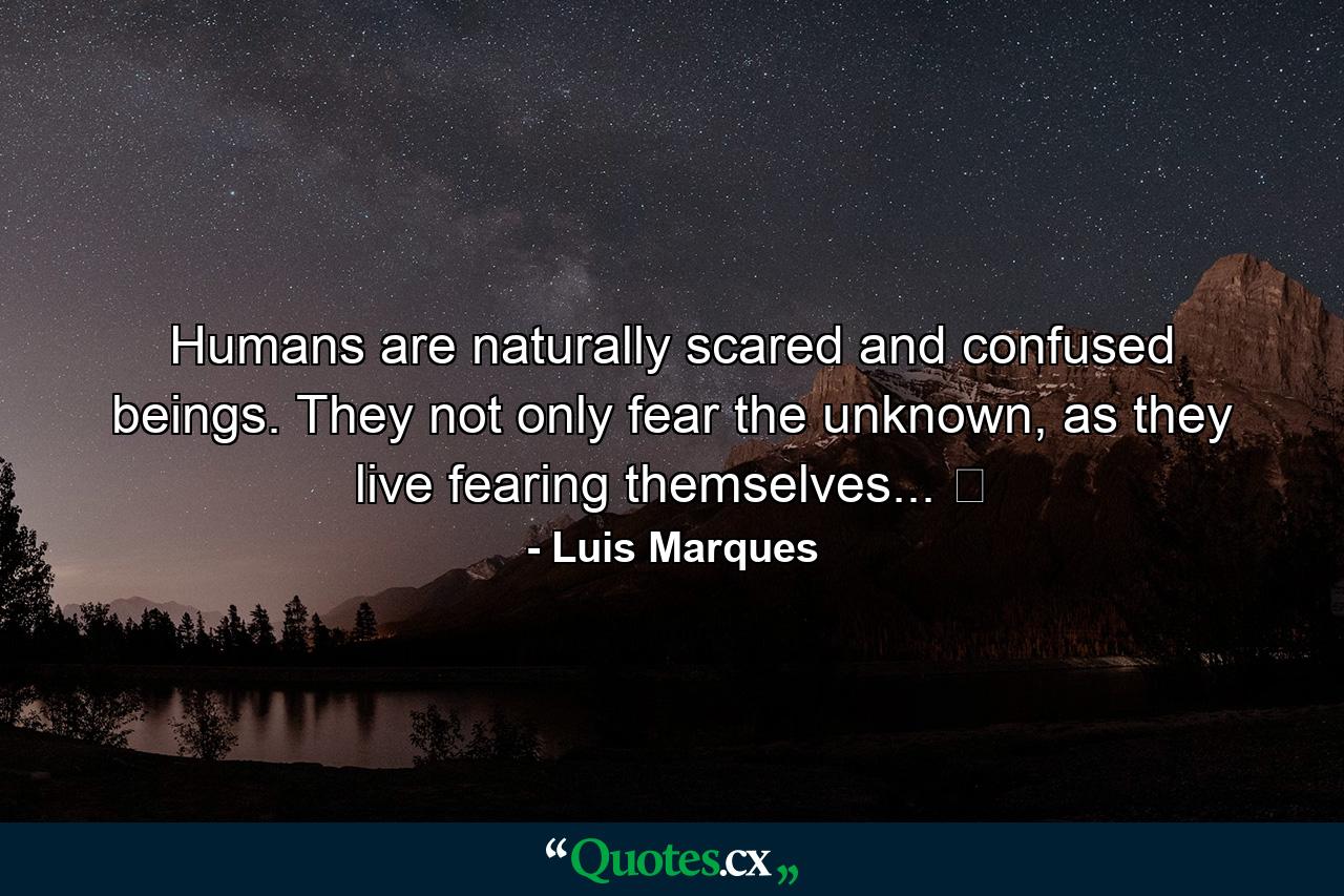 Humans are naturally scared and confused beings. They not only fear the unknown, as they live fearing themselves... ☥ - Quote by Luis Marques