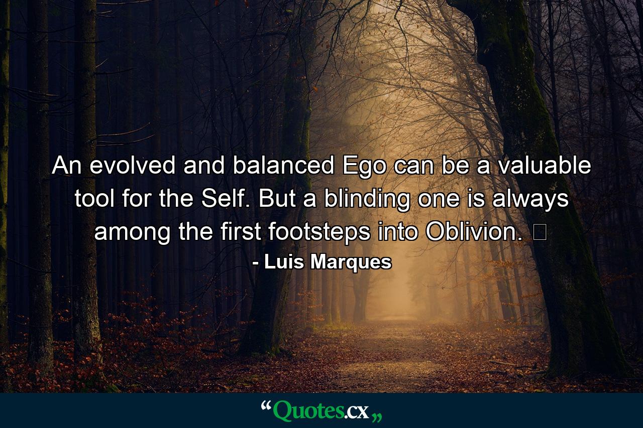 An evolved and balanced Ego can be a valuable tool for the Self. But a blinding one is always among the first footsteps into Oblivion. ☥ - Quote by Luis Marques