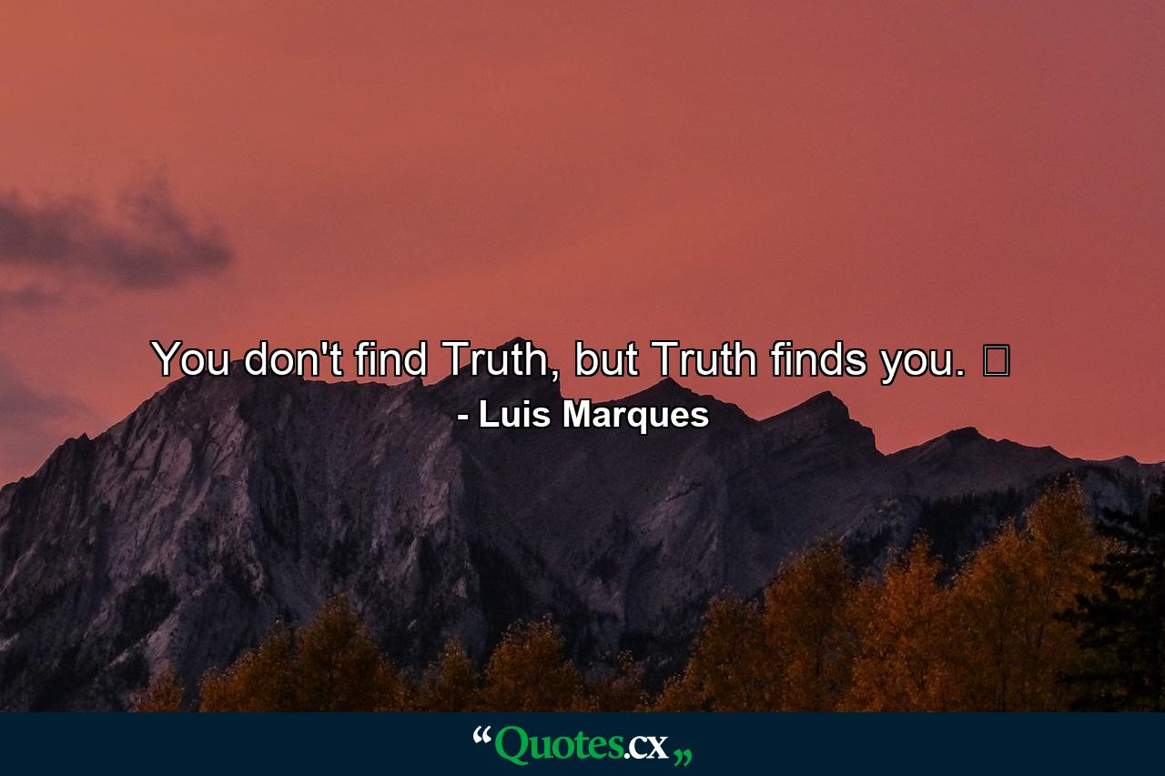 You don't find Truth, but Truth finds you. ☥ - Quote by Luis Marques