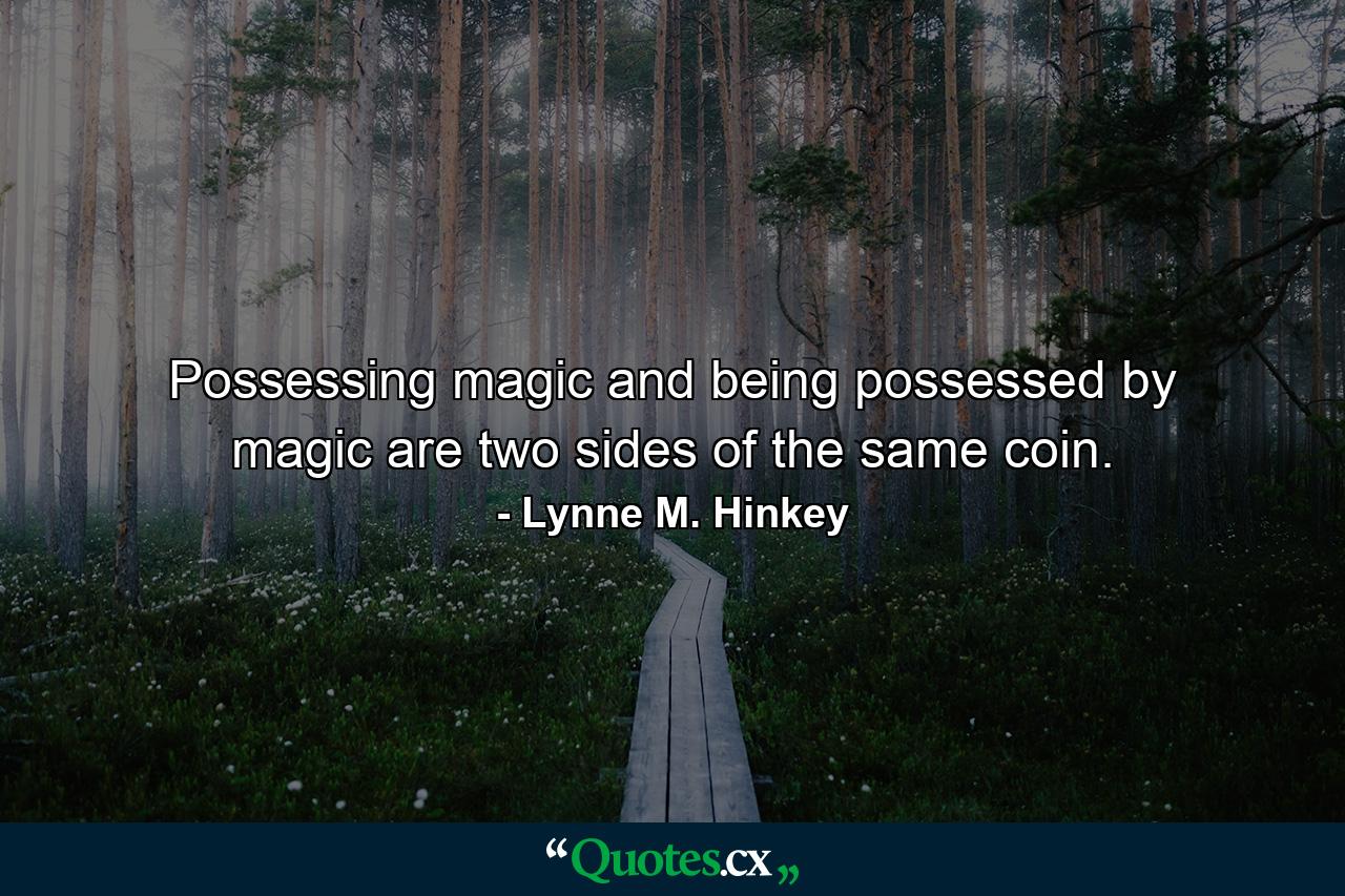 Possessing magic and being possessed by magic are two sides of the same coin. - Quote by Lynne M. Hinkey