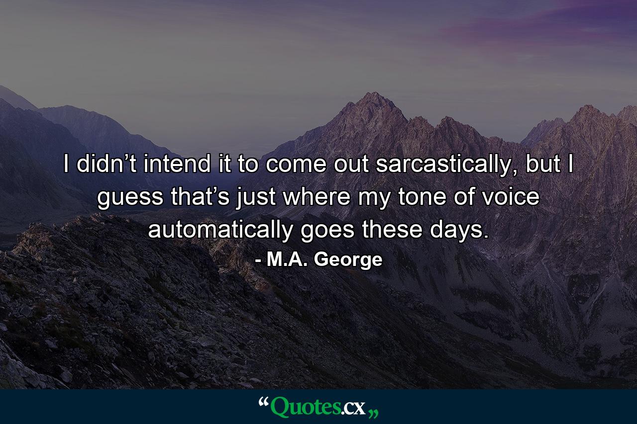 I didn’t intend it to come out sarcastically, but I guess that’s just where my tone of voice automatically goes these days. - Quote by M.A. George