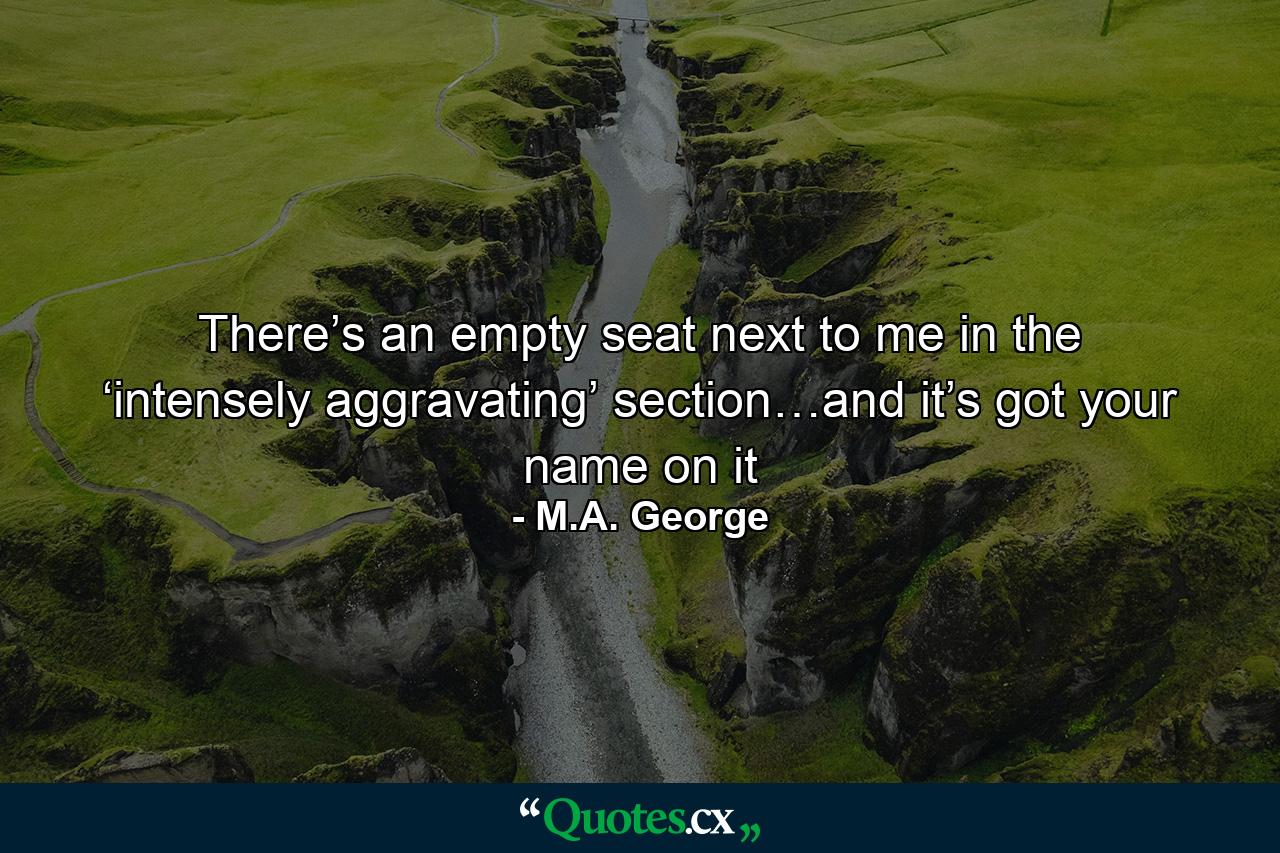 There’s an empty seat next to me in the ‘intensely aggravating’ section…and it’s got your name on it - Quote by M.A. George