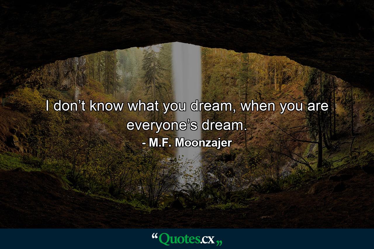 I don’t know what you dream, when you are everyone’s dream. - Quote by M.F. Moonzajer