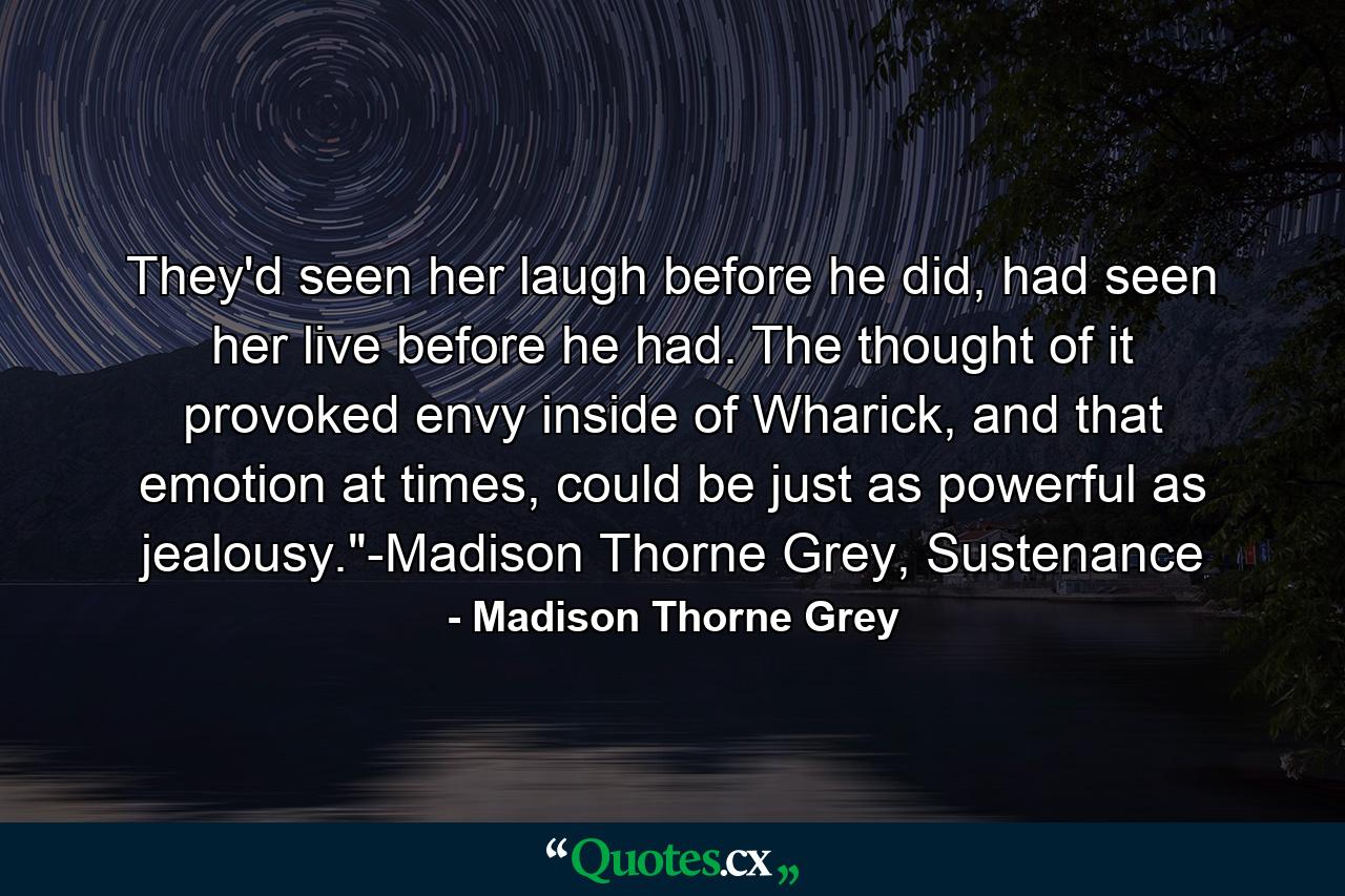 They'd seen her laugh before he did, had seen her live before he had. The thought of it provoked envy inside of Wharick, and that emotion at times, could be just as powerful as jealousy.