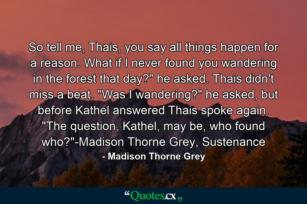 So tell me, Thais, you say all things happen for a reason. What if I never found you wandering in the forest that day?