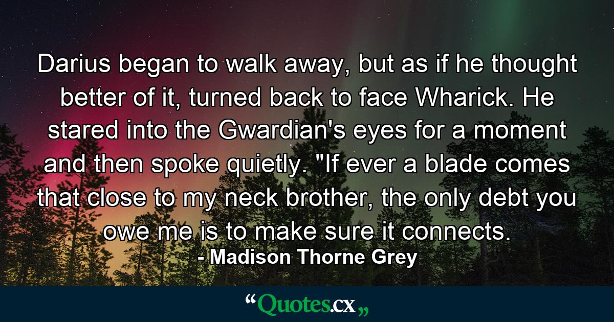 Darius began to walk away, but as if he thought better of it, turned back to face Wharick. He stared into the Gwardian's eyes for a moment and then spoke quietly. 