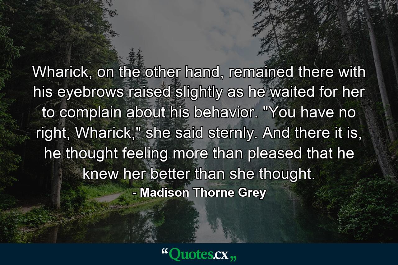 Wharick, on the other hand, remained there with his eyebrows raised slightly as he waited for her to complain about his behavior. 