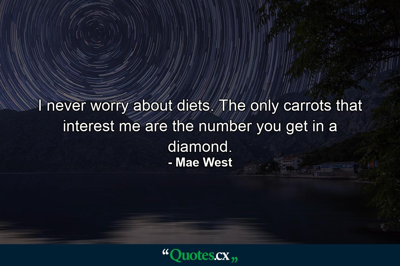 I never worry about diets. The only carrots that interest me are the number you get in a diamond. - Quote by Mae West