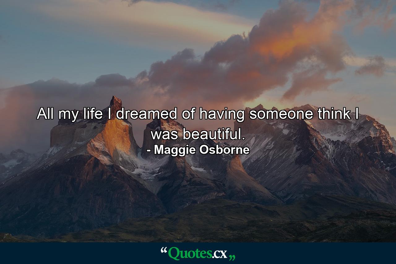 All my life I dreamed of having someone think I was beautiful. - Quote by Maggie Osborne