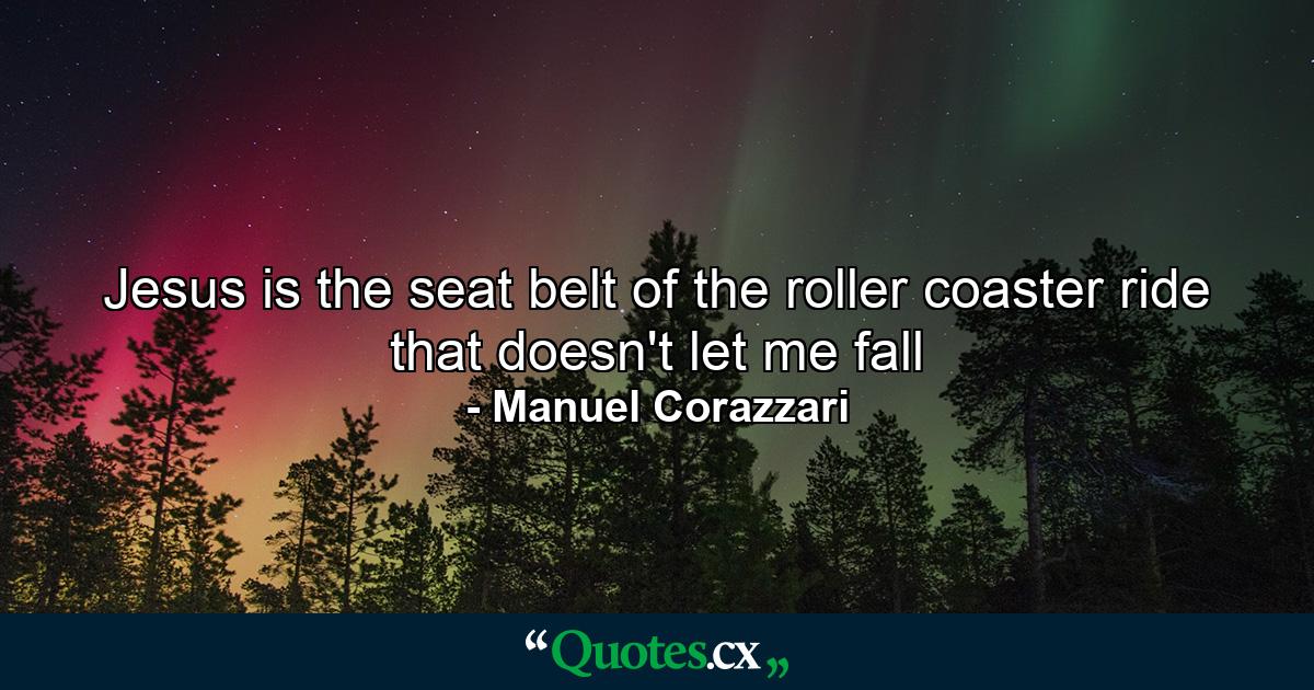 Jesus is the seat belt of the roller coaster ride that doesn't let me fall - Quote by Manuel Corazzari