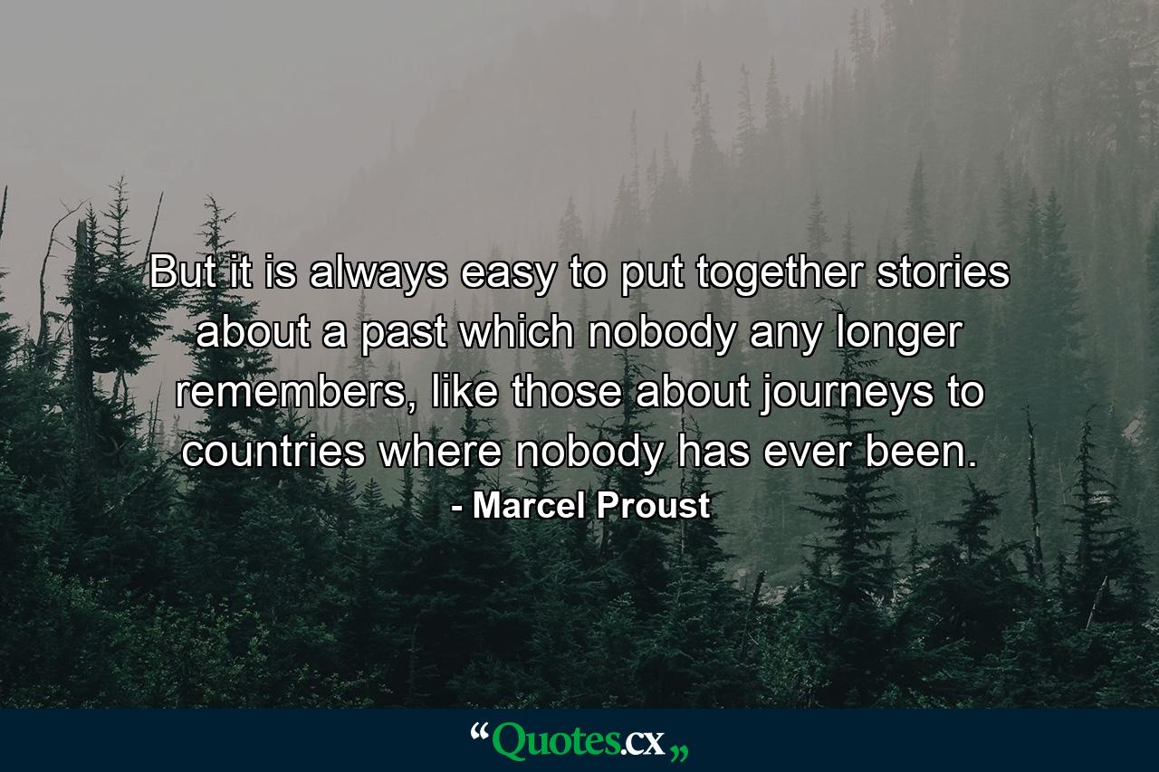 But it is always easy to put together stories about a past which nobody any longer remembers, like those about journeys to countries where nobody has ever been. - Quote by Marcel Proust