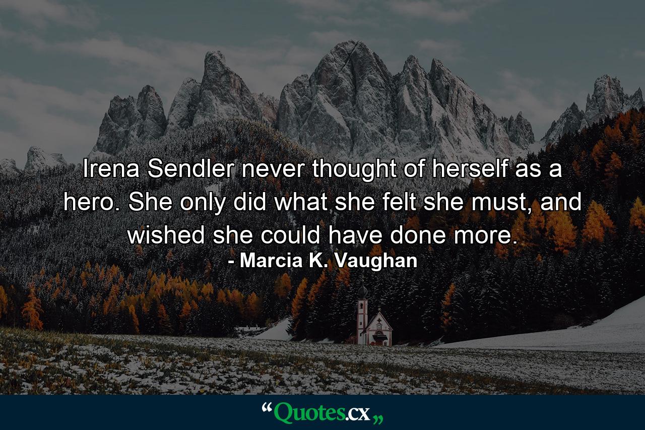 Irena Sendler never thought of herself as a hero. She only did what she felt she must, and wished she could have done more. - Quote by Marcia K. Vaughan