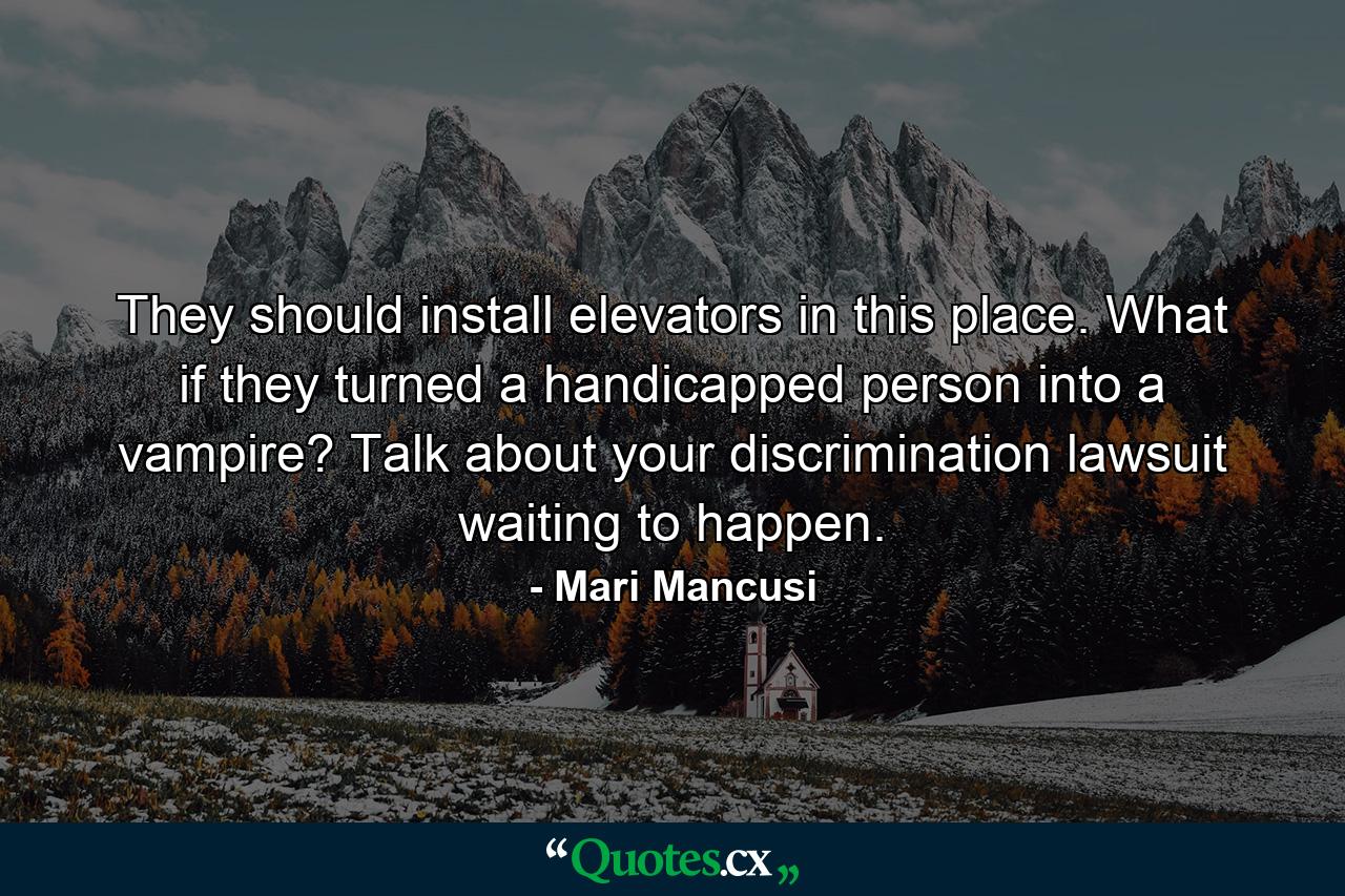 They should install elevators in this place. What if they turned a handicapped person into a vampire? Talk about your discrimination lawsuit waiting to happen. - Quote by Mari Mancusi