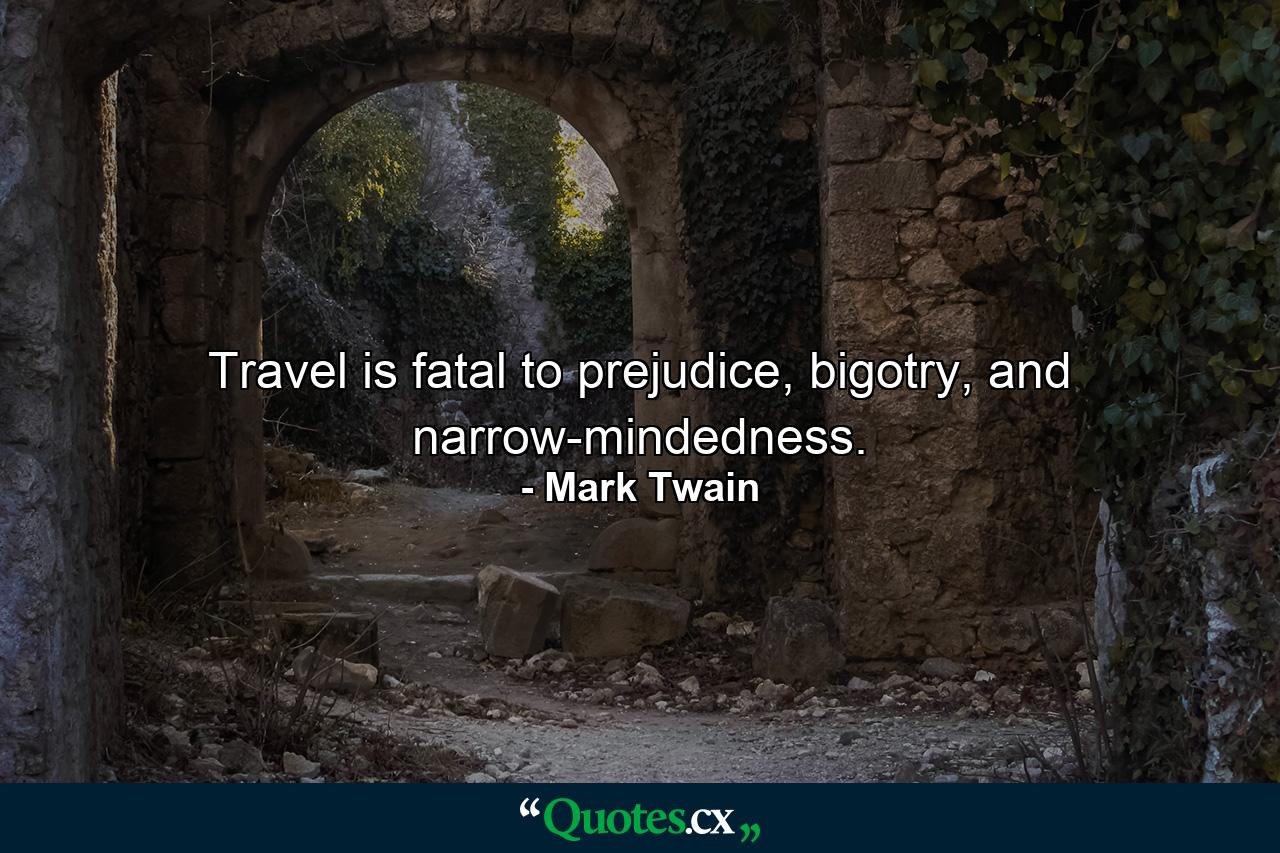 Travel is fatal to prejudice, bigotry, and narrow-mindedness. - Quote by Mark Twain