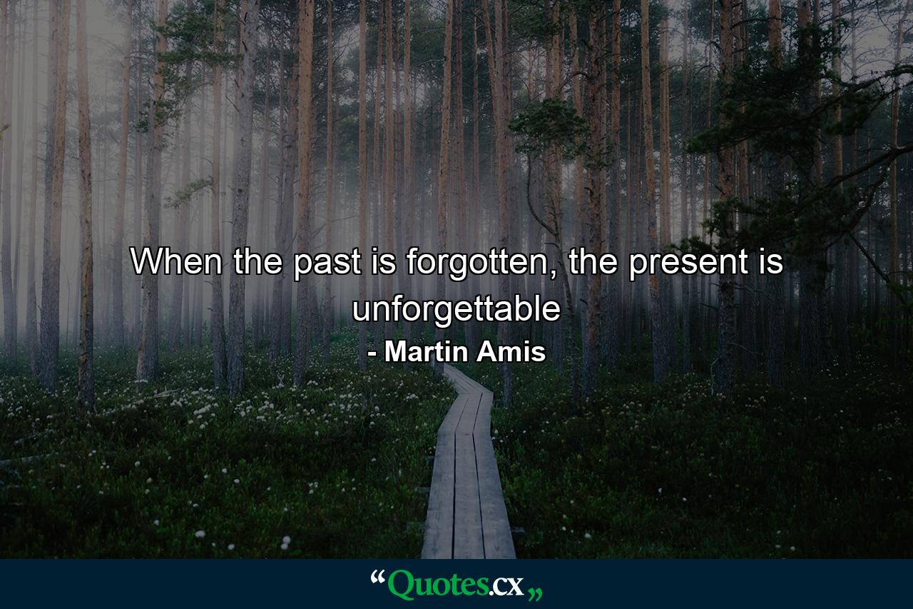 When the past is forgotten, the present is unforgettable - Quote by Martin Amis