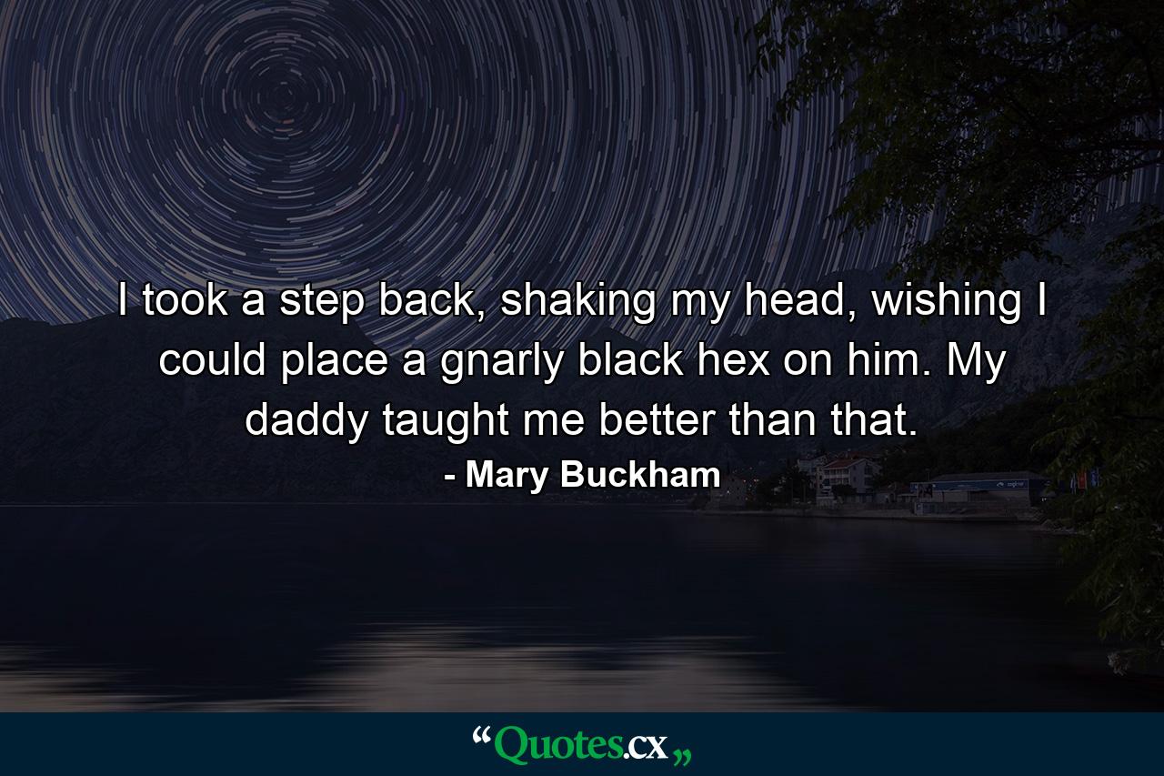 I took a step back, shaking my head, wishing I could place a gnarly black hex on him. My daddy taught me better than that. - Quote by Mary Buckham