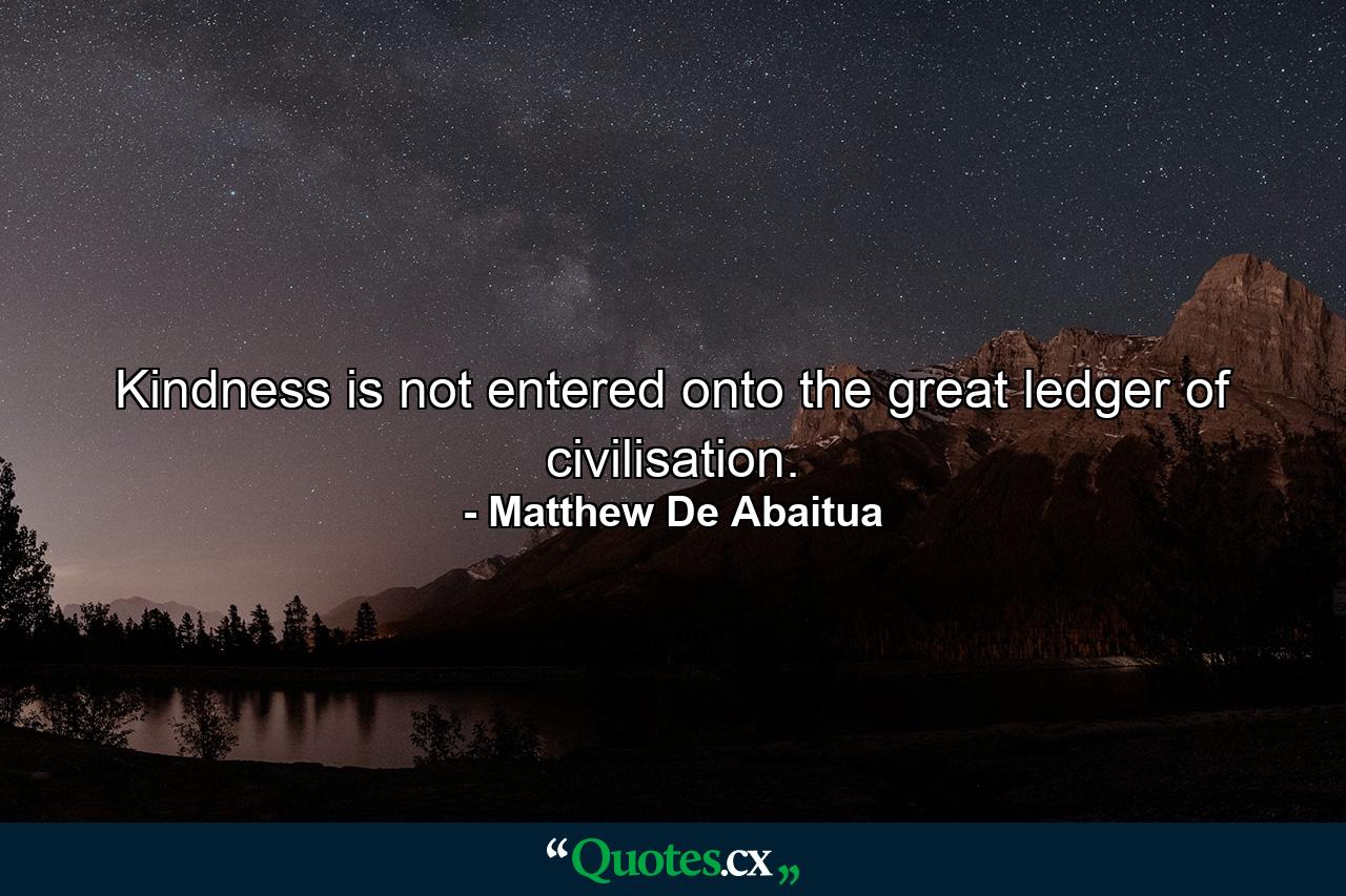 Kindness is not entered onto the great ledger of civilisation. - Quote by Matthew De Abaitua